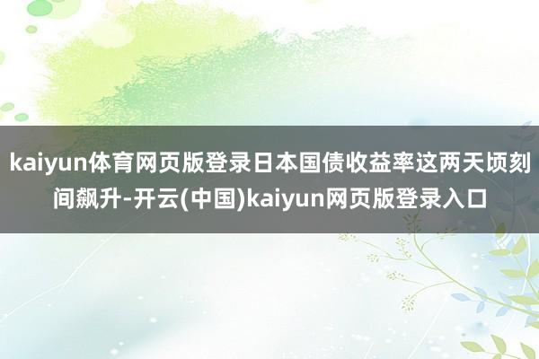 kaiyun体育网页版登录日本国债收益率这两天顷刻间飙升-开云(中国)kaiyun网页版登录入口