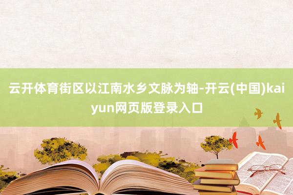 云开体育街区以江南水乡文脉为轴-开云(中国)kaiyun网页版登录入口