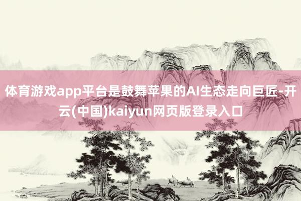 体育游戏app平台是鼓舞苹果的AI生态走向巨匠-开云(中国)kaiyun网页版登录入口
