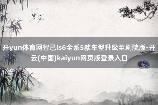 开yun体育网智己ls6全系5款车型升级至剧院版-开云(中国)kaiyun网页版登录入口