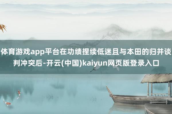 体育游戏app平台在功绩捏续低迷且与本田的归并谈判冲突后-开云(中国)kaiyun网页版登录入口
