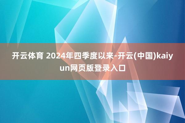 开云体育 　　2024年四季度以来-开云(中国)kaiyun网页版登录入口