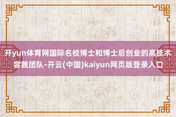 开yun体育网　　国际名校博士和博士后创业的高技术容貌团队-开云(中国)kaiyun网页版登录入口