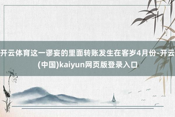 开云体育这一谬妄的里面转账发生在客岁4月份-开云(中国)kaiyun网页版登录入口