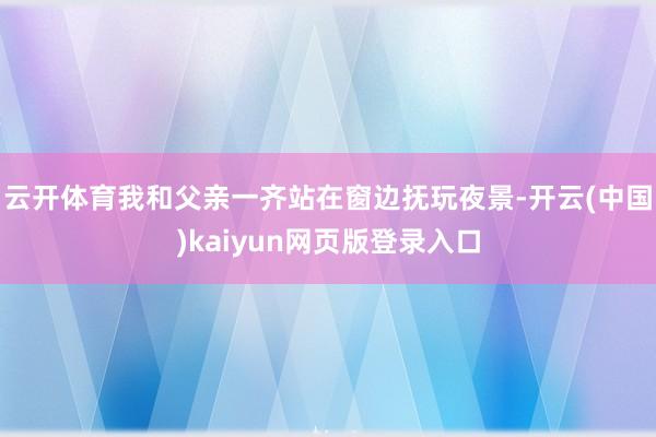 云开体育我和父亲一齐站在窗边抚玩夜景-开云(中国)kaiyun网页版登录入口