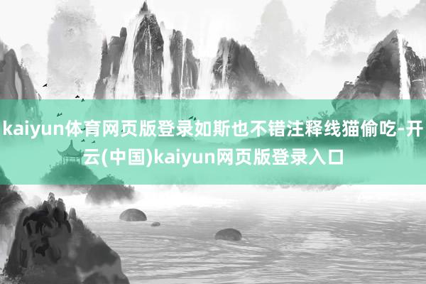 kaiyun体育网页版登录如斯也不错注释线猫偷吃-开云(中国)kaiyun网页版登录入口