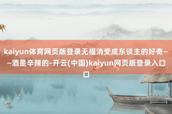 kaiyun体育网页版登录无福消受成东谈主的好奇——酒是辛辣的-开云(中国)kaiyun网页版登录入口