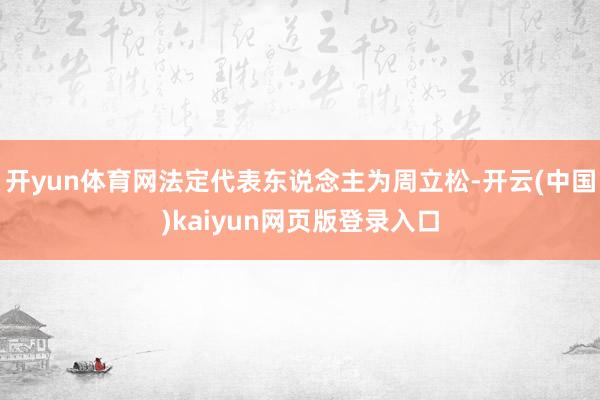 开yun体育网法定代表东说念主为周立松-开云(中国)kaiyun网页版登录入口