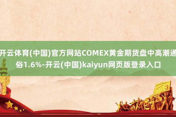 开云体育(中国)官方网站COMEX黄金期货盘中高潮通俗1.6%-开云(中国)kaiyun网页版登录入口