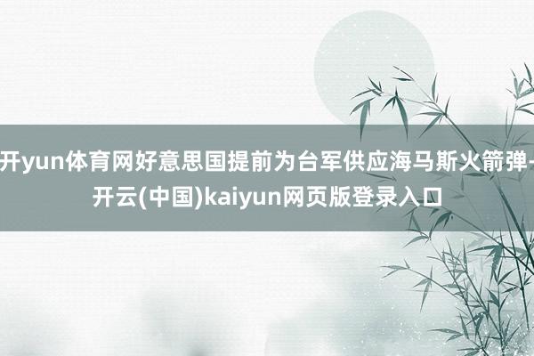 开yun体育网好意思国提前为台军供应海马斯火箭弹-开云(中国)kaiyun网页版登录入口