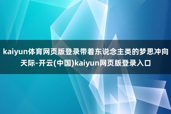kaiyun体育网页版登录带着东说念主类的梦思冲向天际-开云(中国)kaiyun网页版登录入口