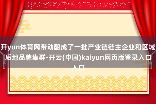 开yun体育网带动酿成了一批产业链链主企业和区域质地品牌集群-开云(中国)kaiyun网页版登录入口