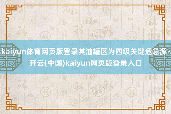 kaiyun体育网页版登录其油罐区为四级关键危急源-开云(中国)kaiyun网页版登录入口