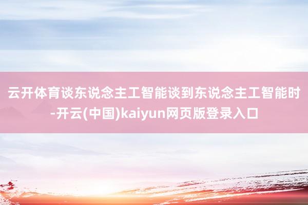 云开体育　　谈东说念主工智能　　谈到东说念主工智能时-开云(中国)kaiyun网页版登录入口