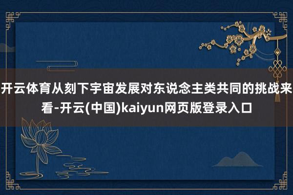 开云体育　　从刻下宇宙发展对东说念主类共同的挑战来看-开云(中国)kaiyun网页版登录入口