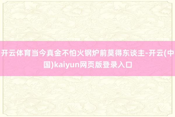 开云体育当今真金不怕火钢炉前莫得东谈主-开云(中国)kaiyun网页版登录入口